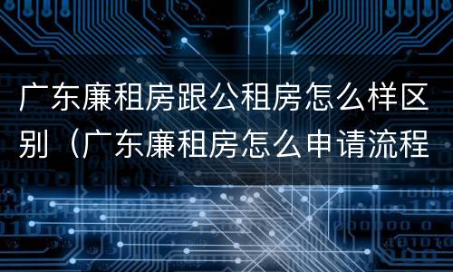 广东廉租房跟公租房怎么样区别（广东廉租房怎么申请流程）