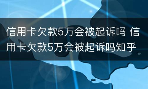 信用卡欠款5万会被起诉吗 信用卡欠款5万会被起诉吗知乎