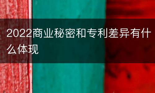 2022商业秘密和专利差异有什么体现