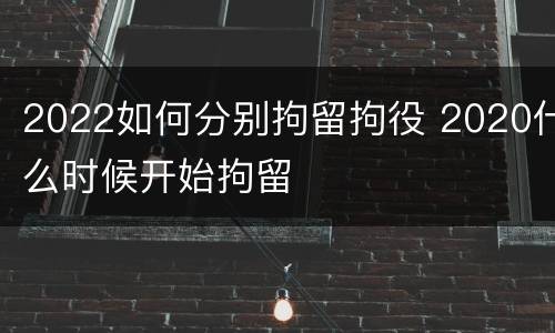 2022如何分别拘留拘役 2020什么时候开始拘留
