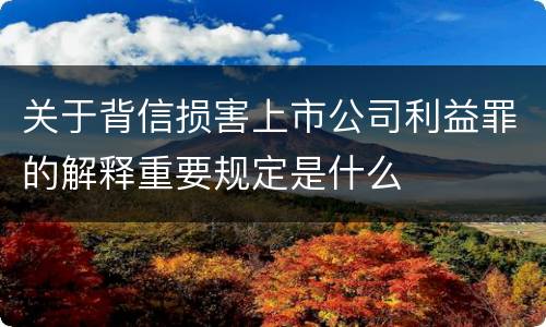 关于背信损害上市公司利益罪的解释重要规定是什么