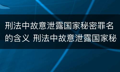 刑法中故意泄露国家秘密罪名的含义 刑法中故意泄露国家秘密罪名的含义是什么