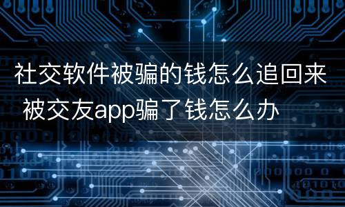 社交软件被骗的钱怎么追回来 被交友app骗了钱怎么办