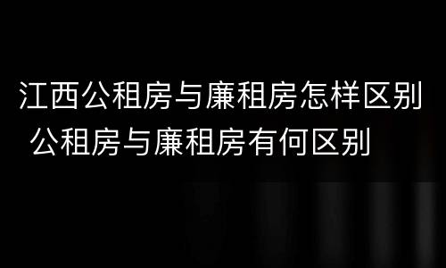 江西公租房与廉租房怎样区别 公租房与廉租房有何区别