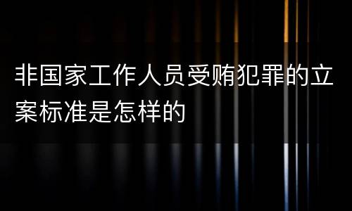 非国家工作人员受贿犯罪的立案标准是怎样的