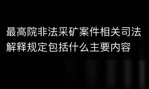 最高院非法采矿案件相关司法解释规定包括什么主要内容