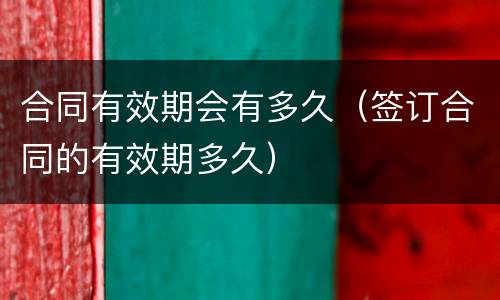 合同有效期会有多久（签订合同的有效期多久）