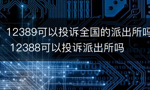 12389可以投诉全国的派出所吗 12388可以投诉派出所吗