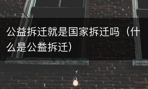 公益拆迁就是国家拆迁吗（什么是公益拆迁）