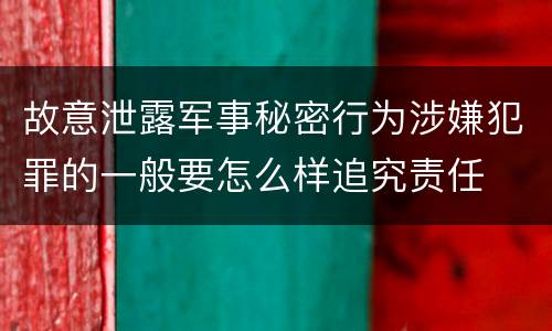 故意泄露军事秘密行为涉嫌犯罪的一般要怎么样追究责任