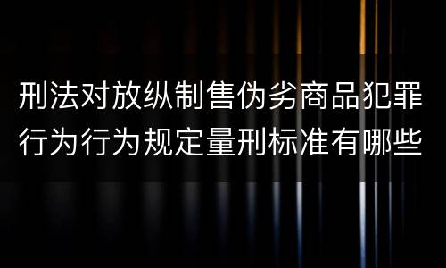 刑法对放纵制售伪劣商品犯罪行为行为规定量刑标准有哪些