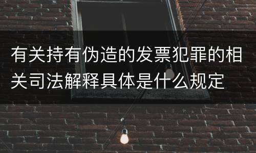 有关持有伪造的发票犯罪的相关司法解释具体是什么规定