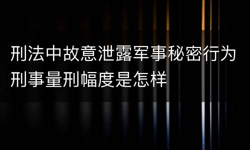 刑法中故意泄露军事秘密行为刑事量刑幅度是怎样