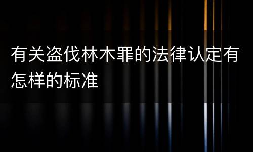 有关盗伐林木罪的法律认定有怎样的标准