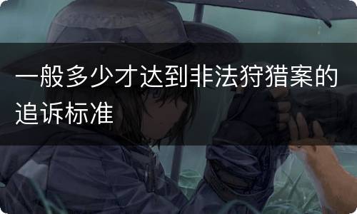 一般多少才达到非法狩猎案的追诉标准