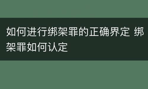 如何进行绑架罪的正确界定 绑架罪如何认定