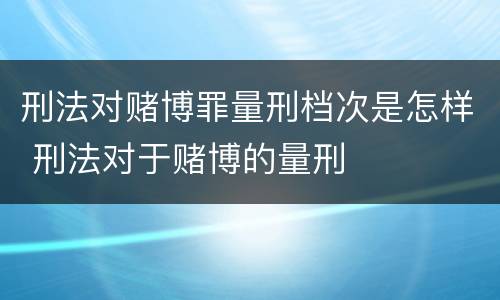 刑法对赌博罪量刑档次是怎样 刑法对于赌博的量刑