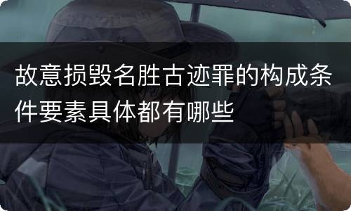 故意损毁名胜古迹罪的构成条件要素具体都有哪些