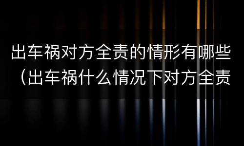 出车祸对方全责的情形有哪些（出车祸什么情况下对方全责）