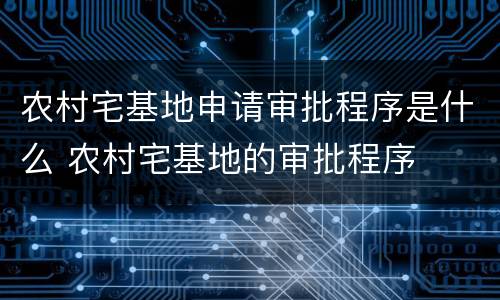 农村宅基地申请审批程序是什么 农村宅基地的审批程序
