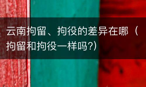 云南拘留、拘役的差异在哪（拘留和拘役一样吗?）