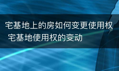 宅基地上的房如何变更使用权 宅基地使用权的变动