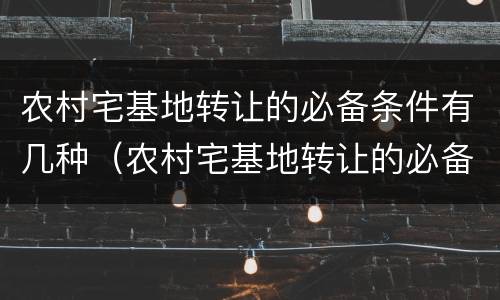 农村宅基地转让的必备条件有几种（农村宅基地转让的必备条件有几种方式）