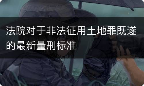 法院对于非法征用土地罪既遂的最新量刑标准