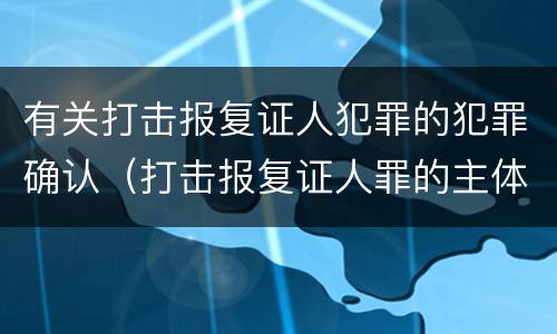 有关打击报复证人犯罪的犯罪确认（打击报复证人罪的主体）