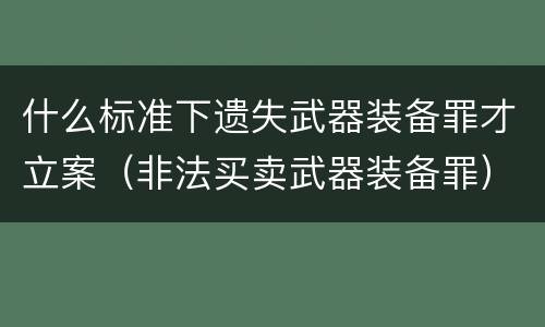 什么标准下遗失武器装备罪才立案（非法买卖武器装备罪）