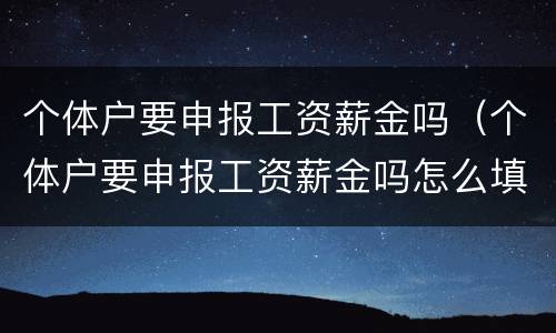 个体户要申报工资薪金吗（个体户要申报工资薪金吗怎么填）