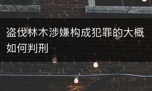 盗伐林木涉嫌构成犯罪的大概如何判刑