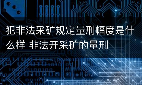 犯非法采矿规定量刑幅度是什么样 非法开采矿的量刑