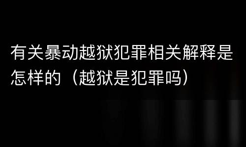 有关暴动越狱犯罪相关解释是怎样的（越狱是犯罪吗）