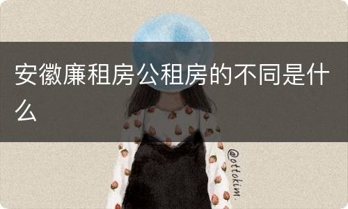 安徽廉租房公租房的不同是什么