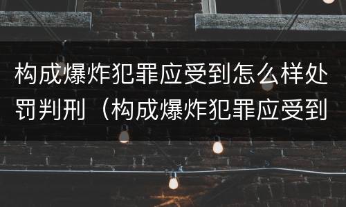 构成爆炸犯罪应受到怎么样处罚判刑（构成爆炸犯罪应受到怎么样处罚判刑多久）