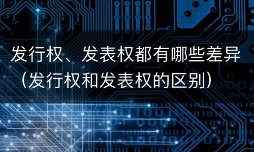 发行权、发表权都有哪些差异（发行权和发表权的区别）