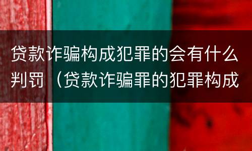 贷款诈骗构成犯罪的会有什么判罚（贷款诈骗罪的犯罪构成）