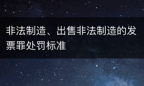 非法制造、出售非法制造的发票罪处罚标准