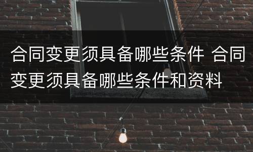 合同变更须具备哪些条件 合同变更须具备哪些条件和资料