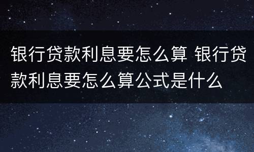 银行贷款利息要怎么算 银行贷款利息要怎么算公式是什么