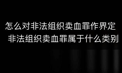 怎么对非法组织卖血罪作界定 非法组织卖血罪属于什么类别