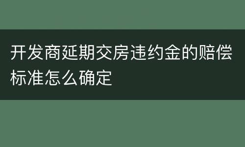 开发商延期交房违约金的赔偿标准怎么确定