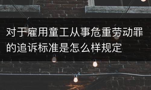 对于雇用童工从事危重劳动罪的追诉标准是怎么样规定