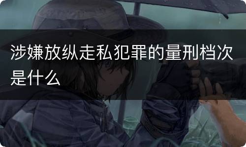 涉嫌放纵走私犯罪的量刑档次是什么