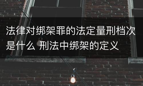 法律对绑架罪的法定量刑档次是什么 刑法中绑架的定义