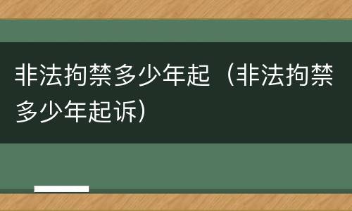 非法拘禁多少年起（非法拘禁多少年起诉）