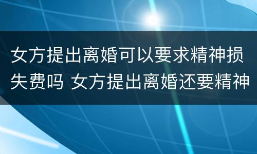 女方提出离婚可以要求精神损失费吗 女方提出离婚还要精神损失费