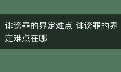 诽谤罪的界定难点 诽谤罪的界定难点在哪