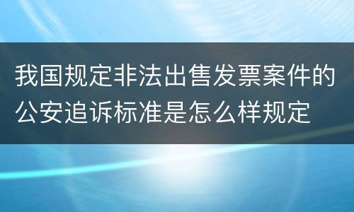 我国规定非法出售发票案件的公安追诉标准是怎么样规定